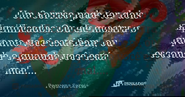 Um Sorriso pode ter dois significados: Ou ele mostra o quanto você está bem, ou esconde o quando você está mal....... Frase de Pequena Sereia.