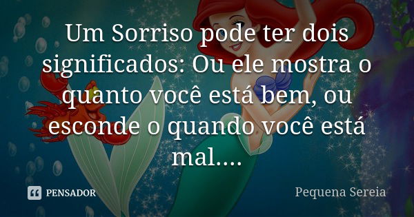 Um Sorriso pode ter dois significados: Ou ele mostra o quanto você está bem, ou esconde o quando você está mal....... Frase de Pequena Sereia.