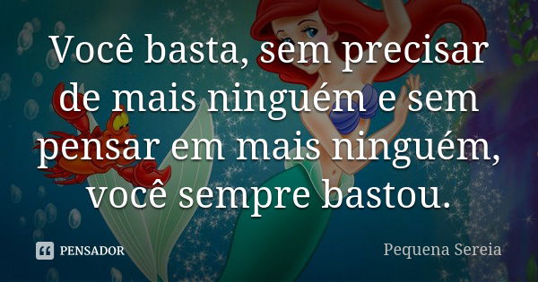 Você basta, sem precisar de mais ninguém e sem pensar em mais ninguém, você sempre bastou.... Frase de pequena sereia.