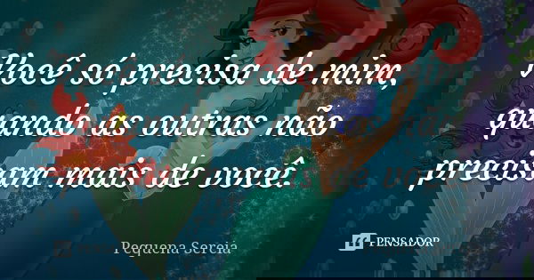 Você só precisa de mim, quando as outras não precisam mais de você.... Frase de pequena sereia.