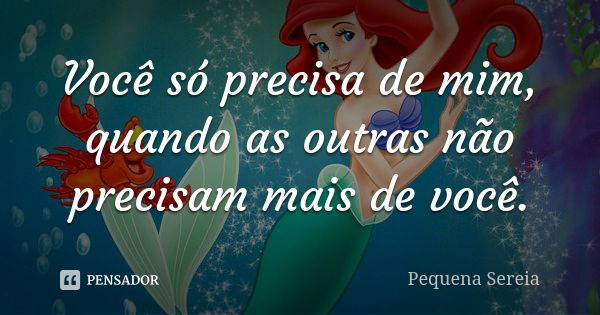 Você só precisa de mim, quando as outras não precisam mais de você.... Frase de pequena sereia.