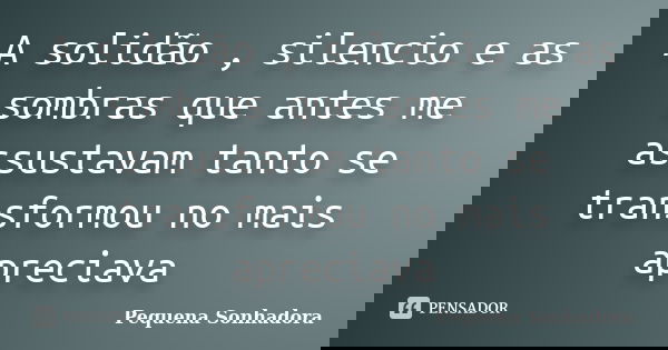 A solidão , silencio e as sombras que antes me assustavam tanto se transformou no mais apreciava... Frase de Pequena sonhadora.
