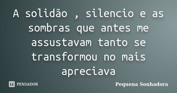 A solidão , silencio e as sombras que antes me assustavam tanto se transformou no mais apreciava... Frase de Pequena sonhadora.