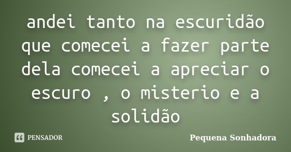 andei tanto na escuridão que comecei a fazer parte dela comecei a apreciar o escuro , o misterio e a solidão... Frase de Pequena sonhadora.