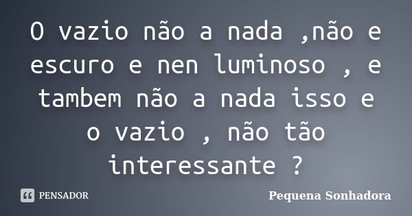 O vazio não a nada ,não e escuro e nen luminoso , e tambem não a nada isso e o vazio , não tão interessante ?... Frase de Pequena sonhadora.