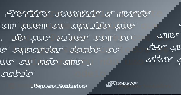 Prefiro sucubir a morte com quem ou aquilo que amo . Do que viver com ou ter que suportar todos os dias que eu não amo , odeio... Frase de Pequena sonhadora.