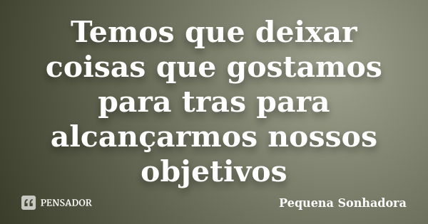 Temos que deixar coisas que gostamos para tras para alcançarmos nossos objetivos... Frase de Pequena sonhadora.