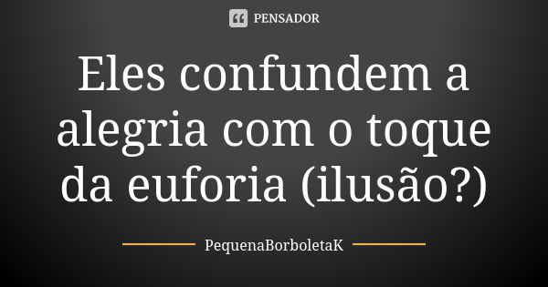 Eles confundem a alegria com o toque da euforia (ilusão?)... Frase de PequenaBorboletaK.