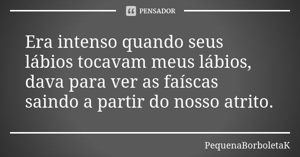 Era intenso quando seus lábios tocavam meus lábios, dava para ver as faíscas saindo a partir do nosso atrito.... Frase de PequenaBorboletaK.