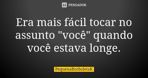 Era mais fácil tocar no assunto "você" quando você estava longe.... Frase de PequenaBorboletaK.