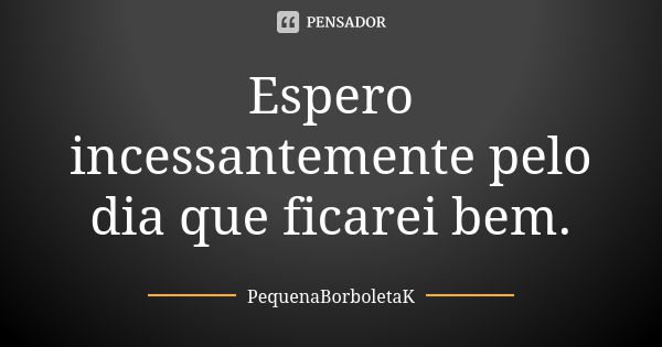 Espero incessantemente pelo dia que ficarei bem.... Frase de PequenaBorboletaK.