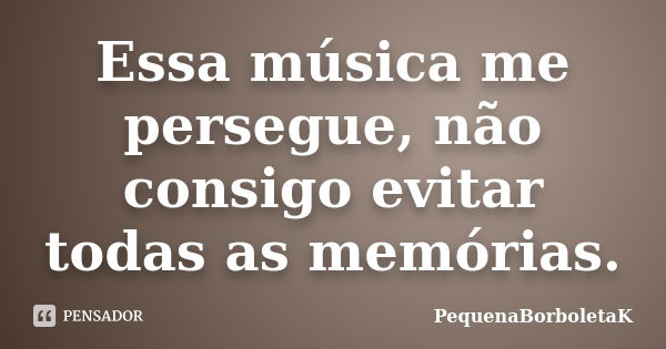 Essa música me persegue, não consigo evitar todas as memórias.... Frase de PequenaBorboletaK.