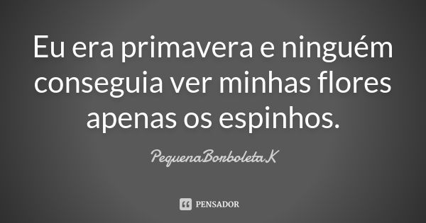 Eu era primavera e ninguém conseguia ver minhas flores apenas os espinhos.... Frase de PequenaBorboletaK.