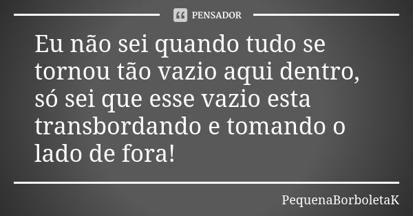 Eu não sei quando tudo se tornou tão vazio aqui dentro, só sei que esse vazio esta transbordando e tomando o lado de fora!... Frase de PequenaBorboletaK.