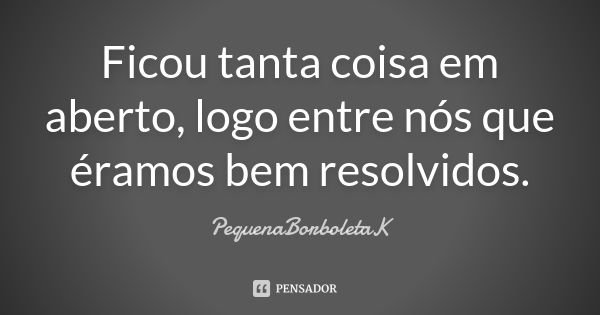 Ficou tanta coisa em aberto, logo entre nós que éramos bem resolvidos.... Frase de PequenaBorboletaK.