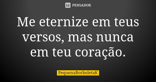 Me eternize em teus versos, mas nunca em teu coração.... Frase de PequenaBorboletaK.