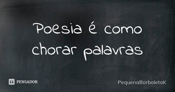 Poesia é como chorar palavras... Frase de PequenaBorboletaK.