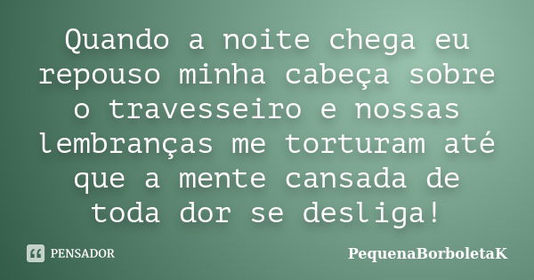 Quando a noite chega eu repouso minha cabeça sobre o travesseiro e nossas lembranças me torturam até que a mente cansada de toda dor se desliga!... Frase de PequenaBorboletaK.