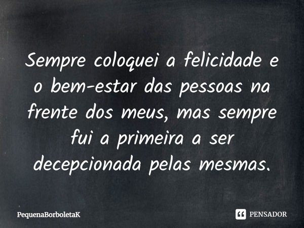 Sempre coloquei a felicidade e o bem-estar das pessoas na frente dos meus, mas sempre fui a primeira a ser decepcionada pelas mesmas.... Frase de PequenaBorboletaK.