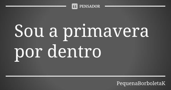 Sou a primavera por dentro... Frase de PequenaBorboletaK.