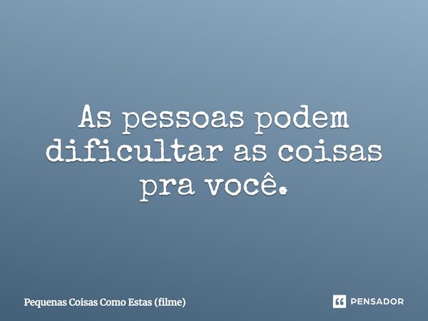 ⁠As pessoas podem dificultar as coisas pra você.... Frase de Pequenas Coisas Como Estas (filme).