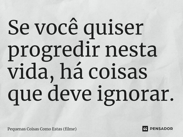 ⁠Se você quiser progredir nesta vida, há coisas que deve ignorar.... Frase de Pequenas Coisas Como Estas (filme).