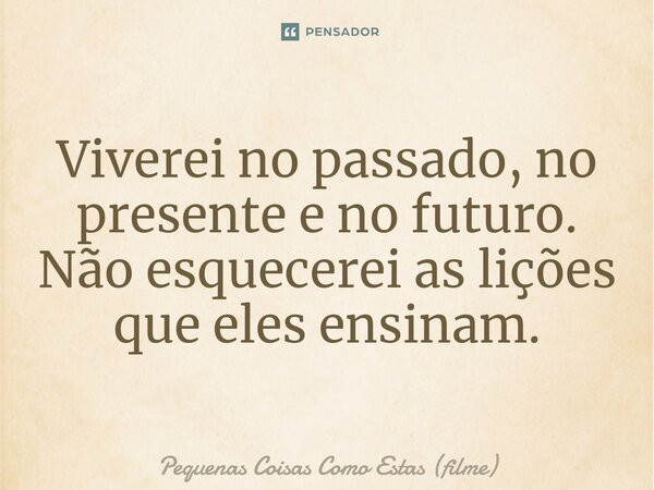 ⁠Viverei no passado, no presente e no futuro. Não esquecerei as lições que eles ensinam.... Frase de Pequenas Coisas Como Estas (filme).