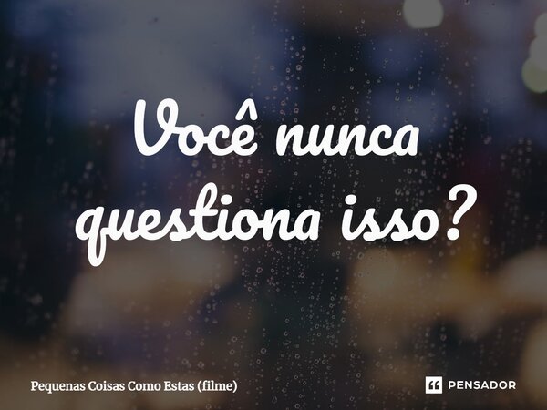 ⁠Você nunca questiona isso?... Frase de Pequenas Coisas Como Estas (filme).