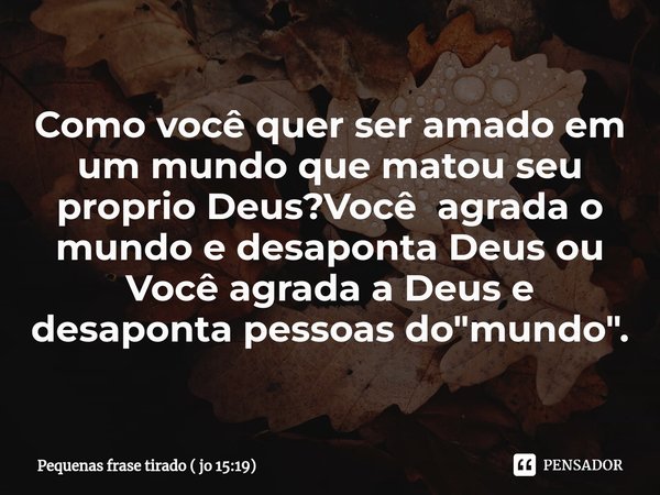 Como você quer ser amado em um mundo que matou seu proprio Deus?Você agrada o mundo e desaponta Deus ou Você agrada a Deus e desaponta pessoas do "mundo&qu... Frase de Pequenas frase tirado ( jo 15:19).