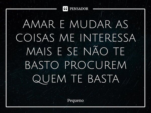 ⁠Amar e mudar as coisas me interessa mais e se não te basto procurem quem te basta... Frase de Pequeno.