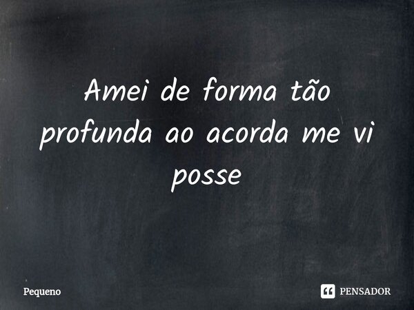 ⁠Amei de forma tão profunda ao acorda me vi posse... Frase de Pequeno.