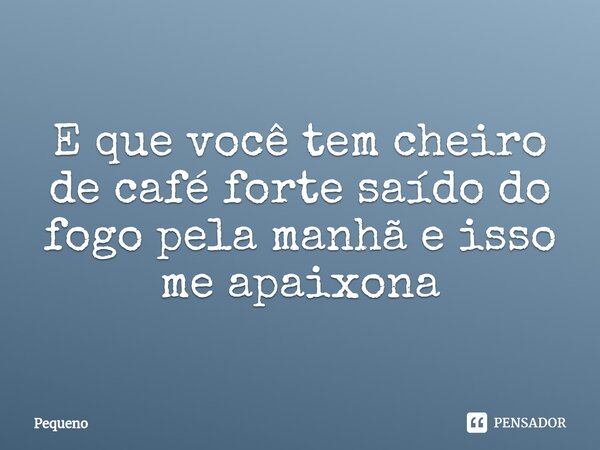 ⁠E que você tem cheiro de café forte saído do fogo pela manhã e isso me apaixona... Frase de Pequeno.