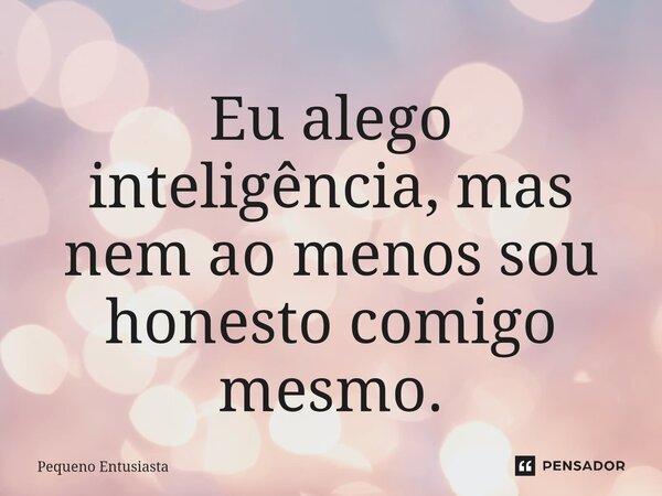 ⁠Eu alego inteligência, mas nem ao menos sou honesto comigo mesmo.... Frase de Pequeno Entusiasta.
