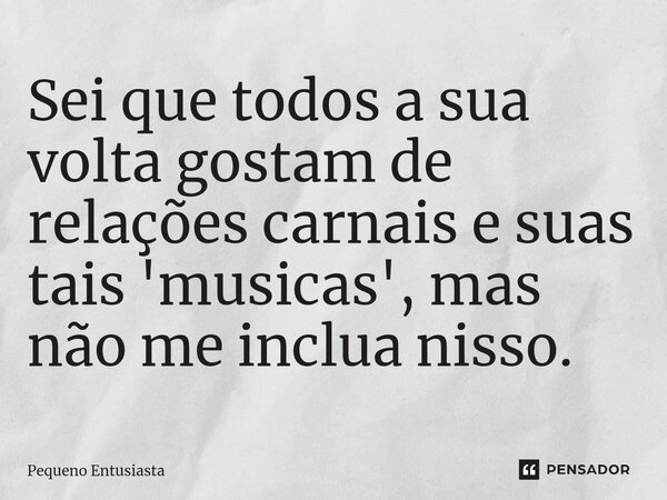 ⁠Sei que todos a sua volta gostam de relações carnais e suas tais 'musicas', mas não me inclua nisso.... Frase de Pequeno Entusiasta.