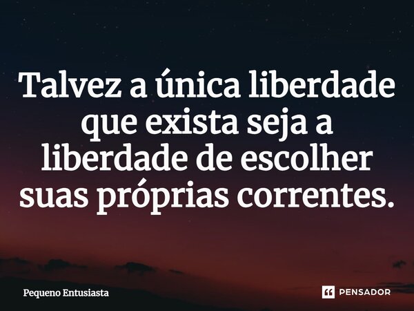 ⁠Talvez a única liberdade que exista seja a liberdade de escolher suas próprias correntes.... Frase de Pequeno Entusiasta.