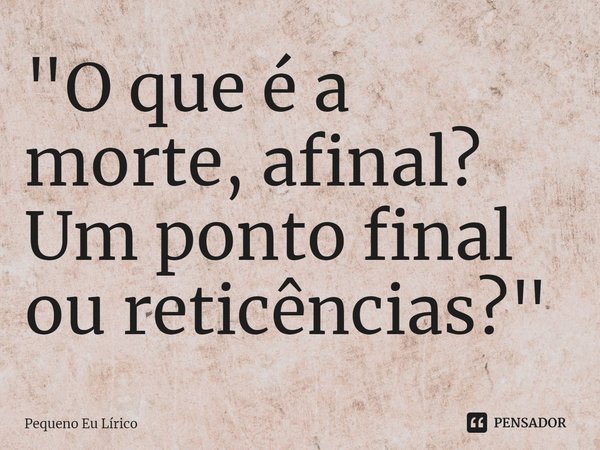 "O que é a morte, afinal?
Um ponto final ou reticências?"⁠... Frase de Pequeno Eu Lírico.