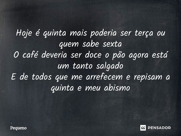 ⁠Hoje é quinta mais poderia ser terça ou quem sabe sexta O café deveria ser doce o pão agora está um tanto salgado E de todos que me arrefecem e repisam a quint... Frase de Pequeno.