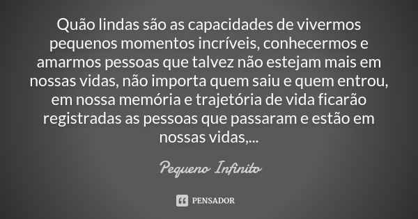 Quão lindas são as capacidades de vivermos pequenos momentos incríveis, conhecermos e amarmos pessoas que talvez não estejam mais em nossas vidas, não importa q... Frase de Pequeno Infinito.