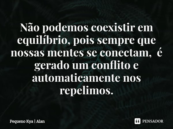 Não podemos coexistir em equilíbrio, pois sempre que nossas mentes se conectam, é gerado um conflito e automaticamente nos repelimos.... Frase de Pequeno Kya  Alan.