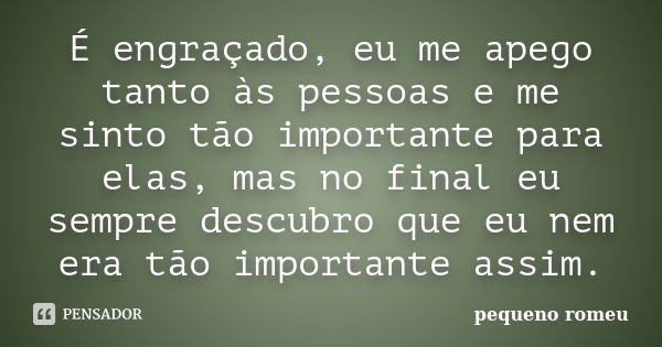 É engraçado, eu me apego tanto às pessoas e me sinto tão importante para elas, mas no final eu sempre descubro que eu nem era tão importante assim.... Frase de Pequeno Romeu.