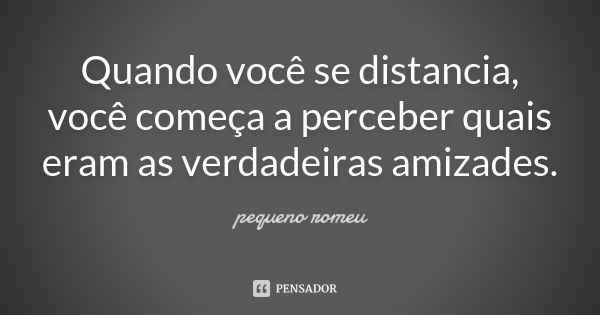 Quando você se distancia, você começa a perceber quais eram as verdadeiras amizades.... Frase de Pequeno Romeu.