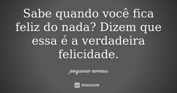 Sabe quando você fica feliz do nada? Dizem que essa é a verdadeira felicidade.... Frase de Pequeno Romeu.