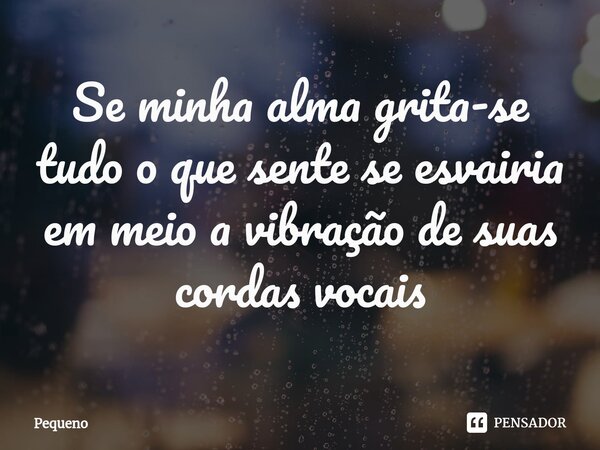 ⁠Se minha alma grita-se tudo o que sente se esvairia em meio a vibração de suas cordas vocais... Frase de Pequeno.