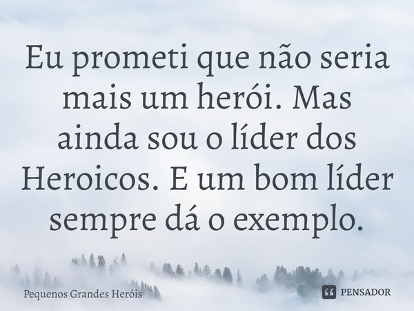 ⁠Eu prometi que não seria mais um herói. Mas ainda sou o líder dos Heroicos. E um bom líder sempre dá o exemplo.... Frase de Pequenos Grandes Heróis.