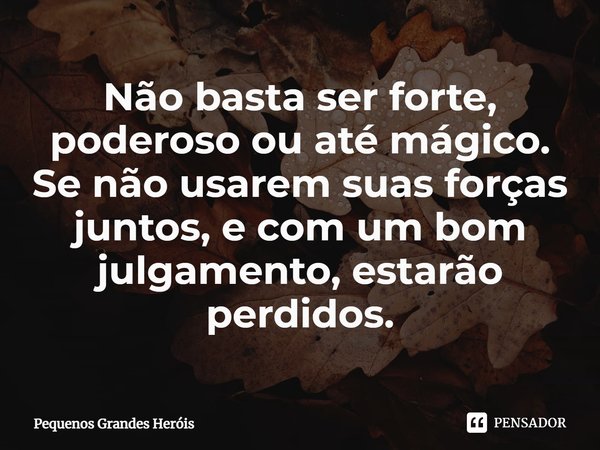 ⁠Não basta ser forte, poderoso ou até mágico. Se não usarem suas forças juntos, e com um bom julgamento, estarão perdidos.... Frase de Pequenos Grandes Heróis.