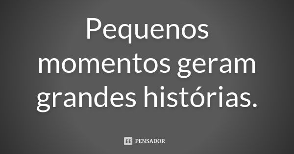 Pequenos momentos geram grandes histórias.