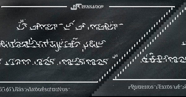 "O amor é a maior autodestruição que fazemos com nós mesmos"... Frase de Pequenos Textos de 365 (6) Dias Autodestrutivos.