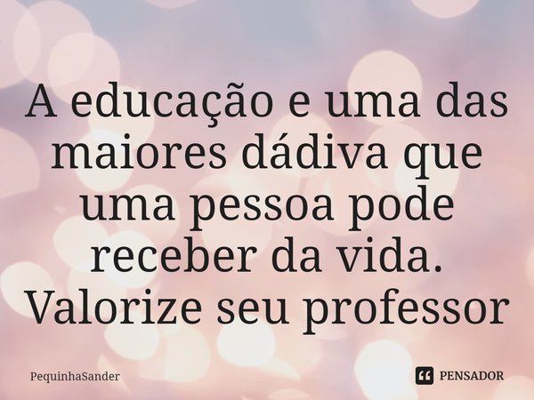 A educação e uma das maiores dádiva que uma pessoa pode receber da vida. Valorize seu professor⁠... Frase de PequinhaSander.