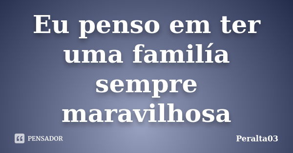 Eu penso em ter uma familía sempre maravilhosa... Frase de Peralta03.