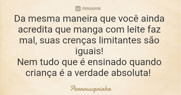 Da mesma maneira que você ainda acredita que manga com leite faz mal, suas crenças limitantes são iguais! Nem tudo que é ensinado quando criança é a verdade abs... Frase de Peraouugoiaba.